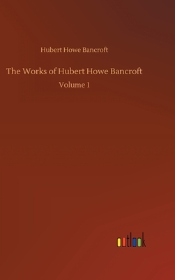 The Works of Hubert Howe Bancroft: Volume 1 by Hubert Howe Bancroft