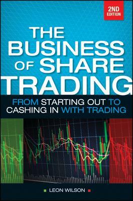 Business of Share Trading: From Starting Out to Cashing in with Trading by Leon Wilson