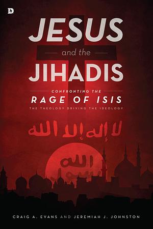 Jesus and the Jihadis: Confronting the Rage of ISIS: The Theology Driving the Ideology by Jeremiah J. Johnston, Craig A. Evans, Craig A. Evans