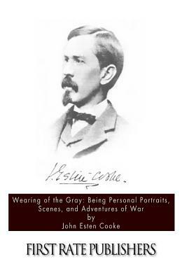 Wearing of the Gray: Being Personal Portraits, Scenes, and Adventures of War by John Esten Cooke