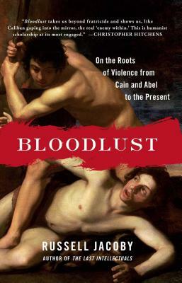 Bloodlust: On the Roots of Violence from Cain and Abel to the Present by Russell Jacoby
