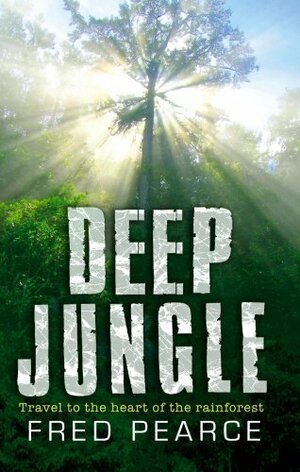 Deep Jungle: Travel to the Heart of the Rainforest by Fred Pearce
