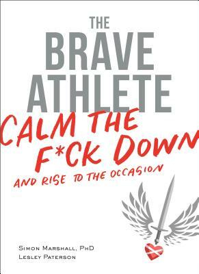 The Brave Athlete: Calm the F*ck Down and Rise to the Occasion by Simon Marshall Phd, Lesley Paterson