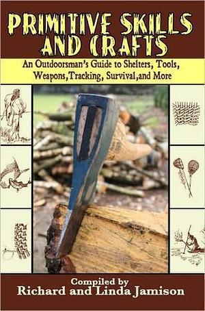 Primitive Skills and Crafts: An Outdoorsman's Guide to Shelters, Tools, Weapons, Tracking, Survival, and More by Richard Jamison