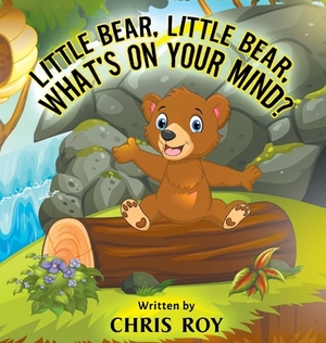 Little Bear, Little Bear, What's on Your Mind? by Chris Roy