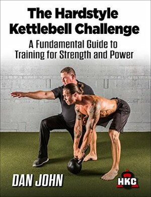 The Hardstyle Kettlebell Challenge, A Fundamental Guide To Training For Strength And Power by Dan John
