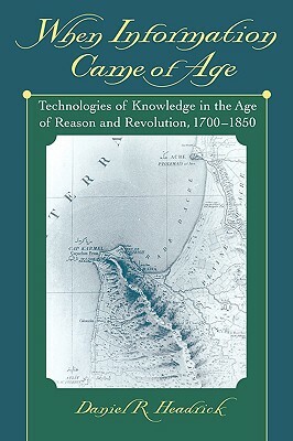 When Information Came of Age: Technologies of Knowledge in the Age of Reason and Revolution, 1700-1850 by Daniel R. Headrick