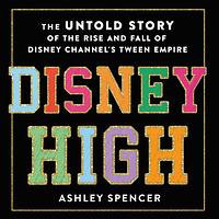 Disney High: The Untold Story of the Rise and Fall of Disney Channel's Tween Empire by Ashley Spencer