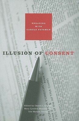 Illusion of Consent: Engaging with Carole Pateman by Iris Marion Young, Daniel I. O'Neill, Mary Lyndon Shanley