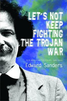 Let's Not Keep Fighting the Trojan War: New and Selected Poems 1986-2009 by Edward Sanders
