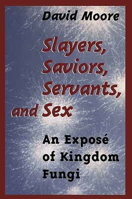 Slayers, Saviors, Servants and Sex: An Exposé of Kingdom Fungi by David Moore