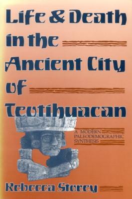 Life and Death in the Ancient City of Teotihuacan: A Modern Paleodemographic Synthesis by Rebecca Storey