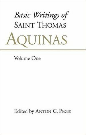 Basic Writings of Saint Thomas Aquinas, Volume One (Basic Writings of Saint Thomas Aquinas, #1) by Anton C. Pegis, St. Thomas Aquinas