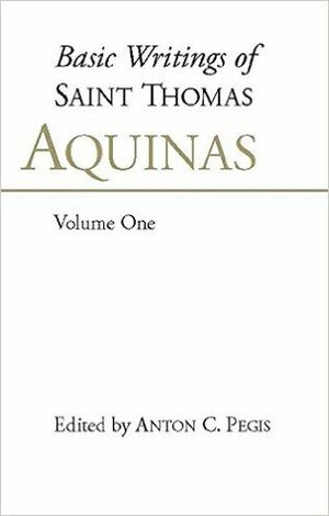 Basic Writings of Saint Thomas Aquinas, Volume One (Basic Writings of Saint Thomas Aquinas, #1) by St. Thomas Aquinas, Anton C. Pegis