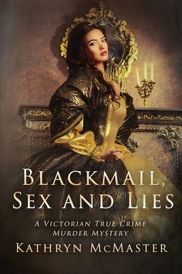 Blackmail, Sex and Lies: A True Crime Victorian Murder Mystery by Kathryn McMaster