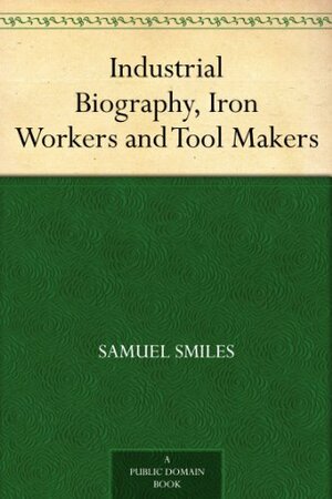 Industrial Biography, Iron Workers and Tool Makers by Samuel Smiles