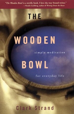 The Wooden Bowl: Simple Meditations for Everyday Life by Clark Strand