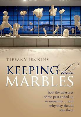 Keeping Their Marbles: How the Treasures of the Past Ended Up in Museums - And Why They Should Stay There by Tiffany Jenkins