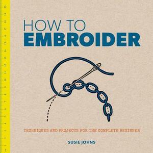 How to Embroider: Techniques and Projects for the Complete Beginner by Susie Johns