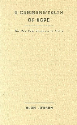 A Commonwealth of Hope: The New Deal Response to Crisis by Alan Lawson