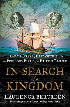 In Search of a Kingdom: Francis Drake, Elizabeth I, and the Invention of the British Empire by Laurence Bergreen, Laurence Bergreen