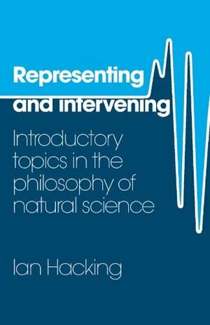 Representing and Intervening: Introductory Topics in the Philosophy of Natural Science by Ian Hacking