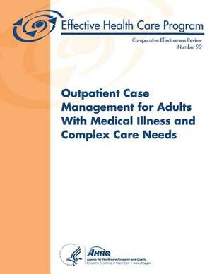 Outpatient Case Management for Adults With Medical Illness and Complex Care Needs: Comparative Effectiveness Review Number 99 by Agency for Healthcare Resea And Quality, U.S. Department of Health and Human Services