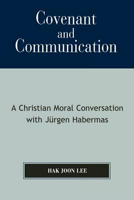 Covenant and Communication: A Christian Moral Conversation with Jyrgen Habermas by Hak Joon Lee