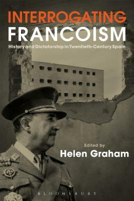 Interrogating Francoism: History and Dictatorship in Twentieth-Century Spain by Helen Graham