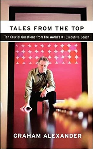 Tales from the Top: 10 Crucial Questions from the World's #1 Executive Coach by Graham Alexander