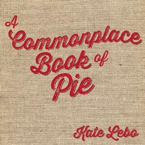 A Commonplace Book of Pie by Kate Lebo