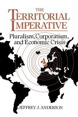 The Territorial Imperative: Pluralism, Corporatism and Economic Crisis by Jeffrey J. Anderson