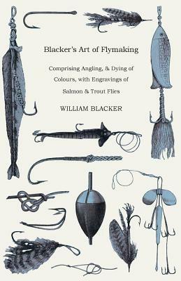 Blacker's Art of Flymaking - Comprising Angling, & Dying of Colours, with Engravings of Salmon & Trout Flies by William Blacker
