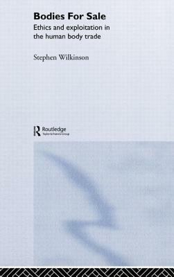 Bodies for Sale: Ethics and Exploitation in the Human Body Trade by Stephen Wilkinson