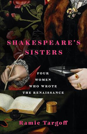 Shakespeare's Sisters: Four Women Who Wrote the Renaissance by Ramie Targoff