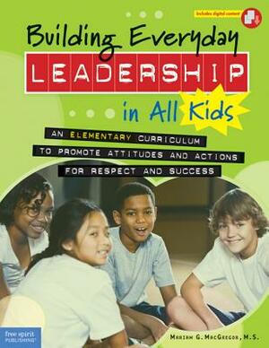 Building Everyday Leadership in All Kids: An Elementary Curriculum to Promote Attitudes and Actions for Respect and Success by Mariam G. MacGregor
