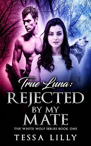 True Luna: Rejected by My Mate by Tessa Lilly