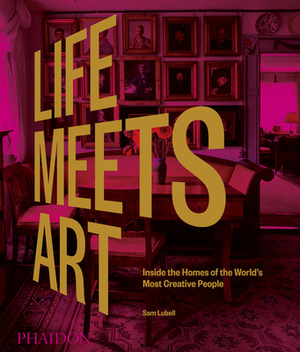 Life Meets Art: Inside the Homes of the World's Most Creative People by Sam Lubell