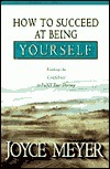 How to Succeed at Being Yourself: Finding the Confidence to Fulfill Your Destiny by Joyce Meyer