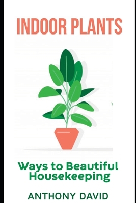 Indoor Plants: Ways To Beautiful Housekeeping by Anthony David