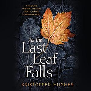 As the Last Leaf Falls: A Pagan's Perspective on Death, Dying & Bereavement by Kristoffer Hughes