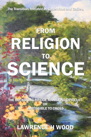 The Transition, Initiated by Copernicus and Galileo, from Religion to Science: The Beckoning Bridge Many Find Difficult or Impossible to Cross by Lawrence Wood