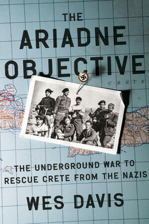 The Ariadne Objective: The Underground War to Rescue Crete from the Nazis by Wes Davis