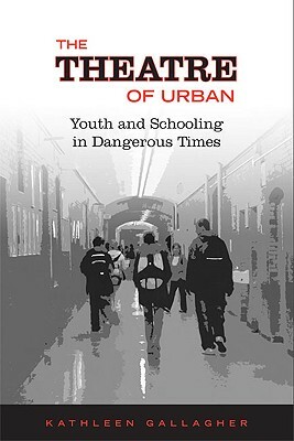 Theatre of Urban: Youth and Schooling in Dangerous Times by Kathleen Gallagher