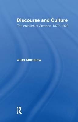 Discourse and Culture: The Creation of America, 1870-1920 by Alun Munslow