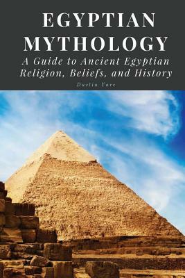Egyptian Mythology: A Guide to Ancient Egyptian Religion, Beliefs, and History by Dustin Yarc