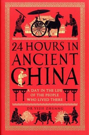 24 Hours in Ancient China: A Day in the Life of the People Who Lived There by Yijie Zhuang