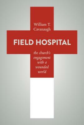 Field Hospital: The Church's Engagement with a Wounded World by William T. Cavanaugh