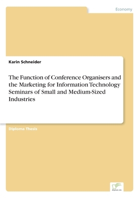 The Function of Conference Organisers and the Marketing for Information Technology Seminars of Small and Medium-Sized Industries by Karin Schneider