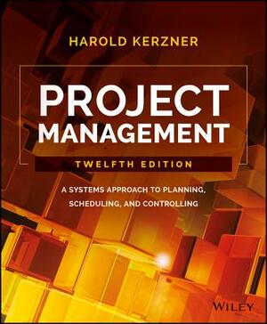 Project Management: A Systems Approach to Planning, Scheduling, and Controlling by Harold Kerzner